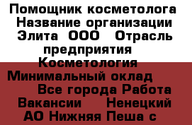 Помощник косметолога › Название организации ­ Элита, ООО › Отрасль предприятия ­ Косметология › Минимальный оклад ­ 25 000 - Все города Работа » Вакансии   . Ненецкий АО,Нижняя Пеша с.